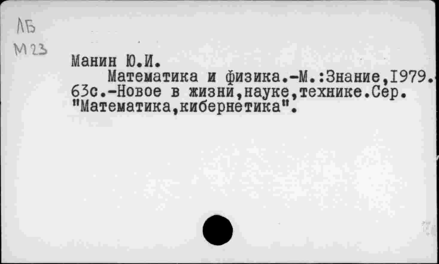 ﻿Манин Ю.И.
Математика и физика.-М.:3нание,1979. 63с.-Новое в жизни,науке,технике.Сер. "Математика,кибернетика”.